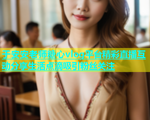 于安安老师糖心vlog平台精彩直播互动分享生活点滴吸引粉丝关注  第1张