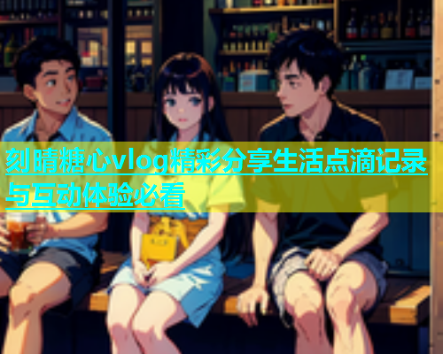 刻晴糖心vlog精彩分享生活点滴记录与互动体验必看  第1张