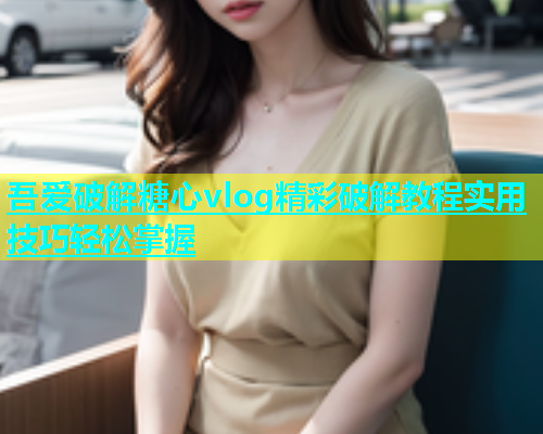 吾爱破解糖心vlog精彩破解教程实用技巧轻松掌握  第1张