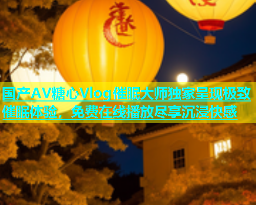 国产AV糖心Vlog催眠大师独家呈现极致催眠体验，免费在线播放尽享沉浸快感  第2张