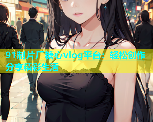 91制片厂糖心vlog平台：轻松创作分享精彩生活  第1张