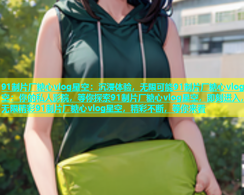 91制片厂糖心vlog星空：沉浸体验，无限可能91制片厂糖心vlog星空：你的私人影院，等你探索91制片厂糖心vlog星空，即刻进入，无限精彩91制片厂糖心vlog星空，精彩不断，等你来看  第1张
