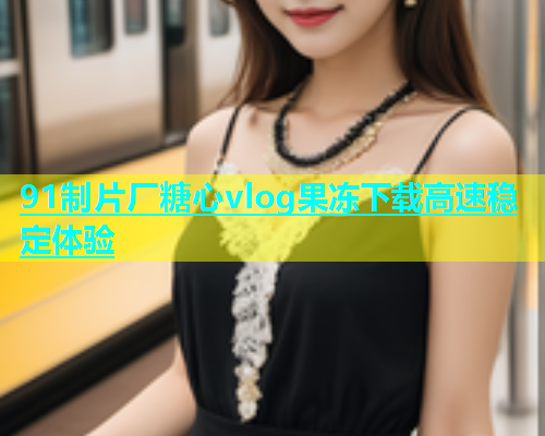 91制片厂糖心vlog果冻下载高速稳定体验  第1张