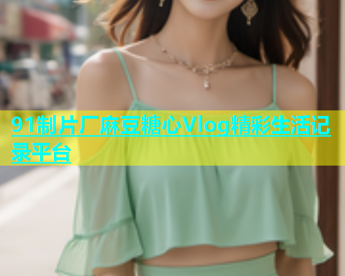 91制片厂麻豆糖心Vlog精彩生活记录平台  第1张
