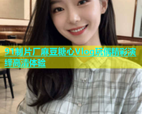 91制片厂麻豆糖心Vlog玩偶精彩演绎高清体验  第2张