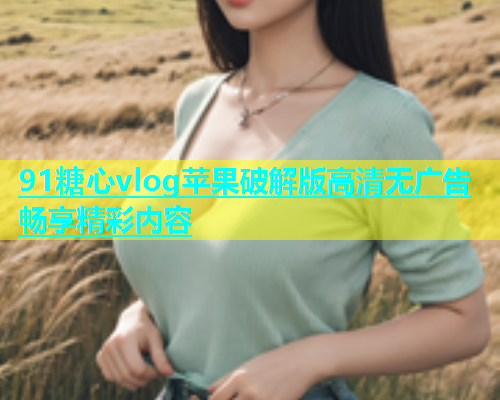 91糖心vlog苹果破解版高清无广告畅享精彩内容  第1张