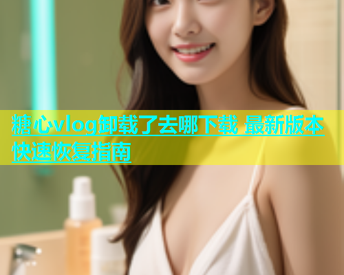 糖心vlog卸载了去哪下载 最新版本快速恢复指南  第1张