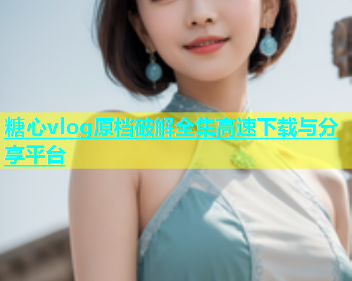 糖心vlog原档破解全集高速下载与分享平台  第1张