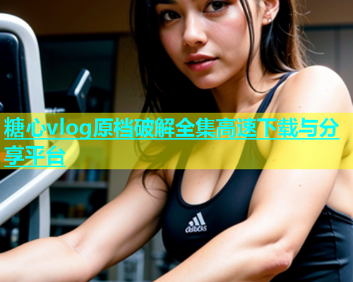 糖心vlog原档破解全集高速下载与分享平台  第2张