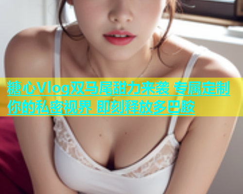 糖心Vlog双马尾甜力来袭 专属定制你的私密视界 即刻释放多巴胺  第2张