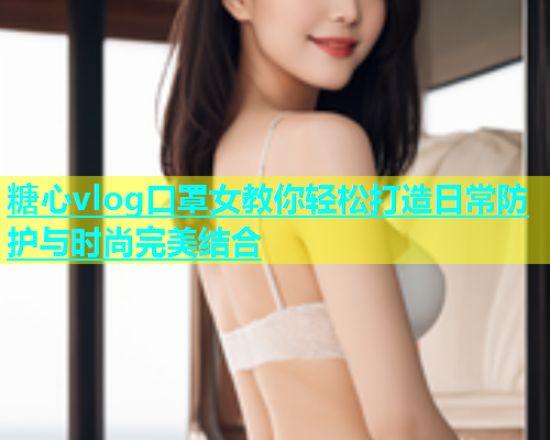 糖心vlog口罩女教你轻松打造日常防护与时尚完美结合  第1张