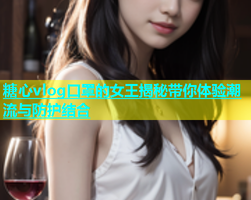 糖心vlog口罩的女王揭秘带你体验潮流与防护结合  第1张