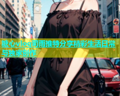 糖心vlog司雨推特分享精彩生活日常与独家创作  第1张