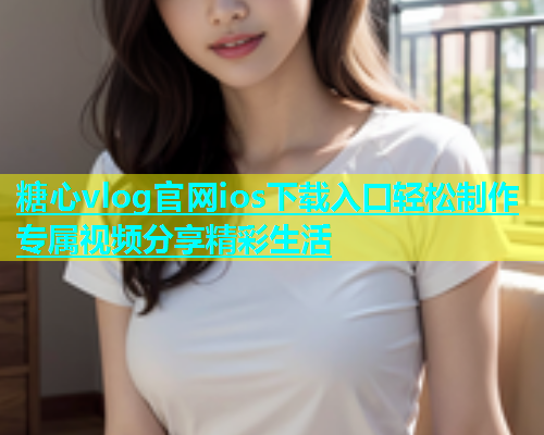 糖心vlog官网ios下载入口轻松制作专属视频分享精彩生活  第1张