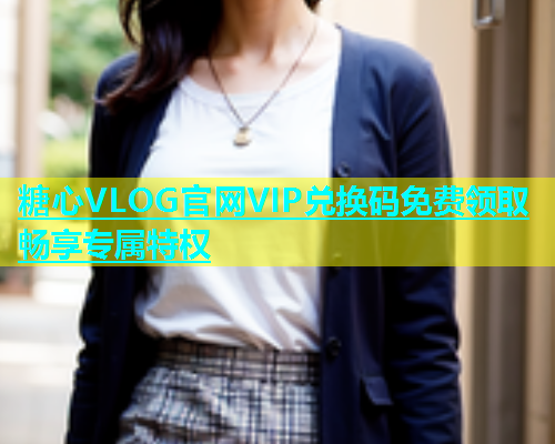 糖心VLOG官网VIP兑换码免费领取畅享专属特权  第1张