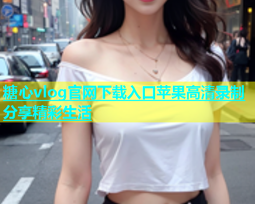 糖心vlog官网下载入口苹果高清录制分享精彩生活  第2张