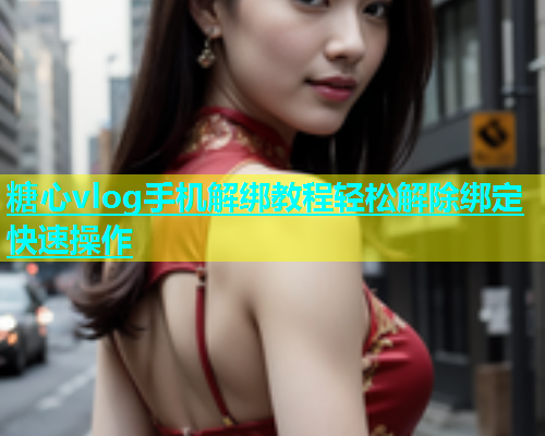 糖心vlog手机解绑教程轻松解除绑定快速操作  第1张