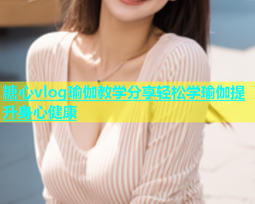 糖心vlog瑜伽教学分享轻松学瑜伽提升身心健康  第1张