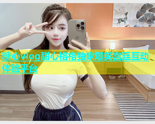 糖心vlog甜心格格独家爆笑宫廷互动体验平台  第1张