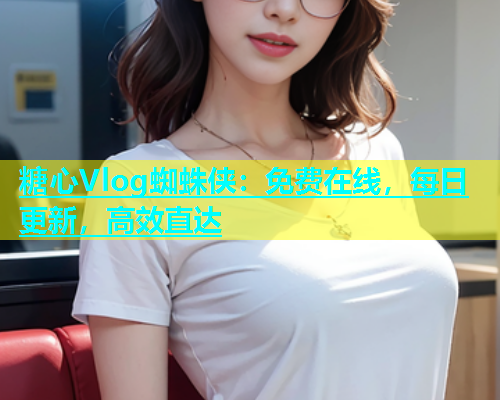 糖心Vlog蜘蛛侠：免费在线，每日更新，高效直达  第1张