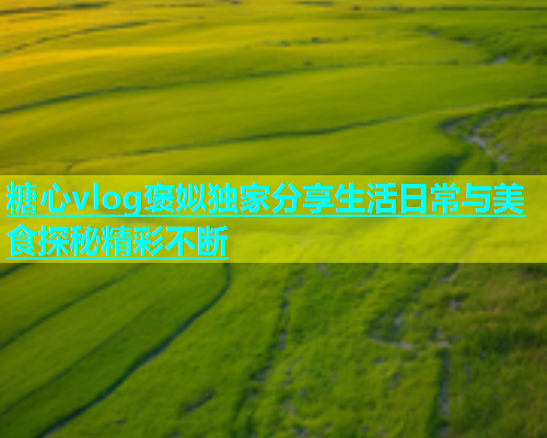 糖心vlog褒姒独家分享生活日常与美食探秘精彩不断  第1张